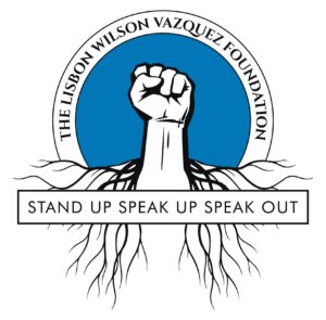 Stand Up Speak Up Speak Out, the Lisbon Wilson Vazquez Foundation
